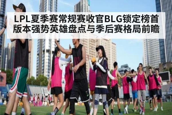 LPL夏季赛常规赛收官BLG锁定榜首 版本强势英雄盘点与季后赛格局前瞻
