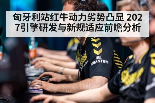 匈牙利站红牛动力劣势凸显 2027引擎研发与新规适应前瞻分析