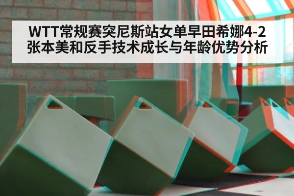 WTT常规赛突尼斯站女单早田希娜4-2张本美和反手技术成长与年龄优势分析