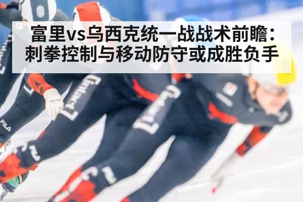富里vs乌西克统一战战术前瞻:刺拳控制与移动防守或成胜负手