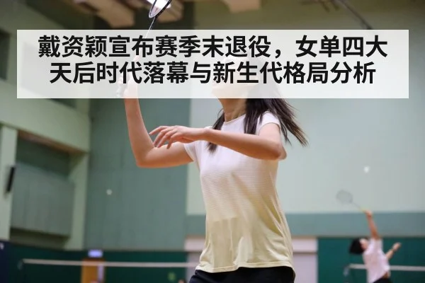 戴资颖宣布赛季末退役,女单四大天后时代落幕与新生代格局分析